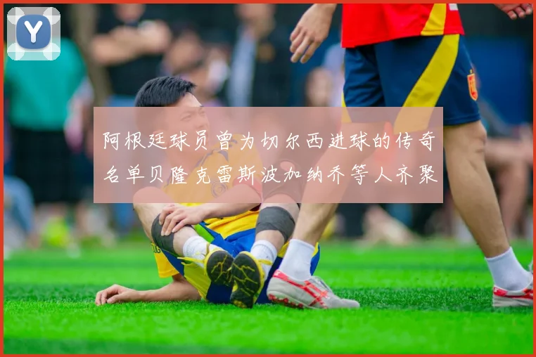 阿根廷球员曾为切尔西进球的传奇名单贝隆克雷斯波加纳乔等人齐聚