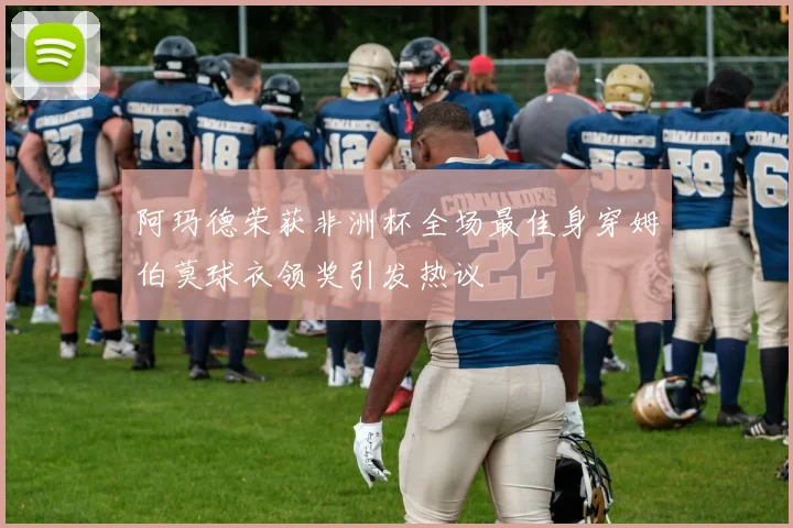 阿玛德荣获非洲杯全场最佳身穿姆伯莫球衣领奖引发热议