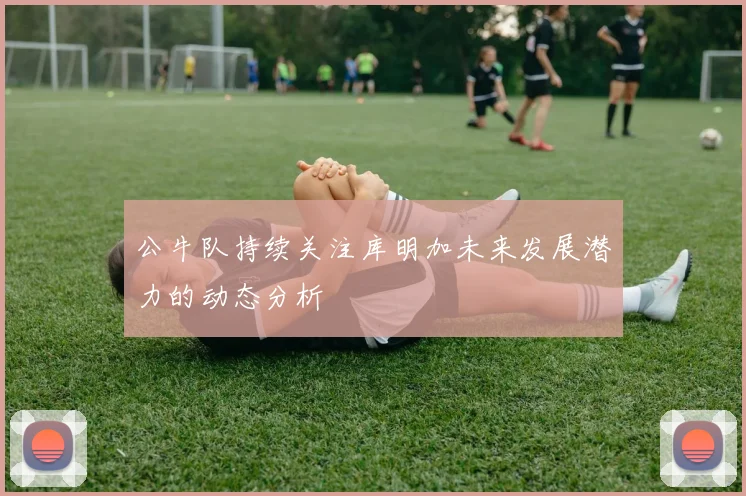 公牛队持续关注库明加未来发展潜力的动态分析