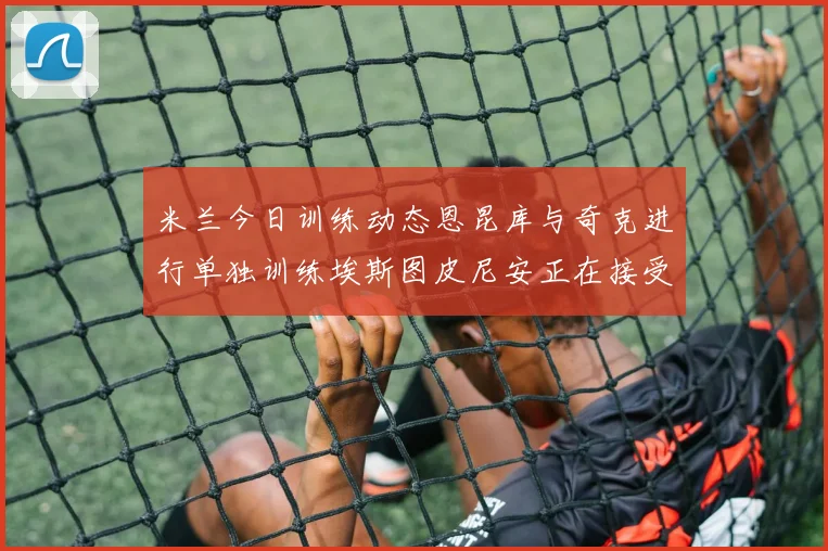 米兰今日训练动态恩昆库与奇克进行单独训练埃斯图皮尼安正在接受治疗