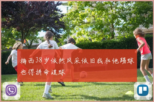 梅西38岁依然风采依旧我和他踢球也得拼命追球