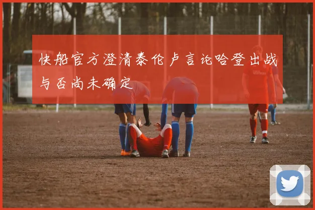 快船官方澄清泰伦卢言论哈登出战与否尚未确定