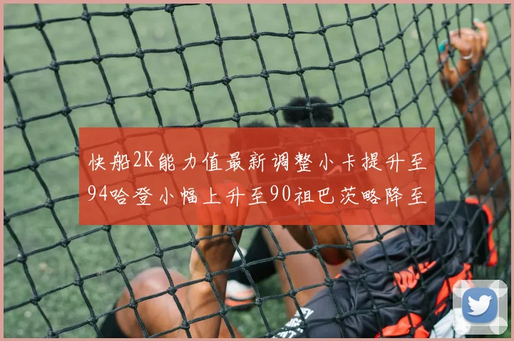 快船2K能力值最新调整小卡提升至94哈登小幅上升至90祖巴茨略降至85大洛维持76