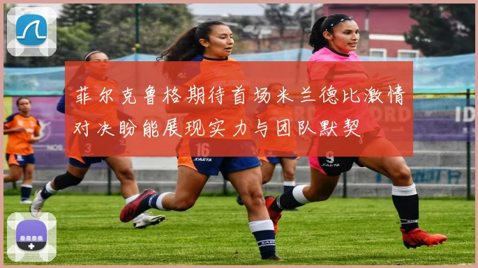 菲尔克鲁格期待首场米兰德比激情对决盼能展现实力与团队默契