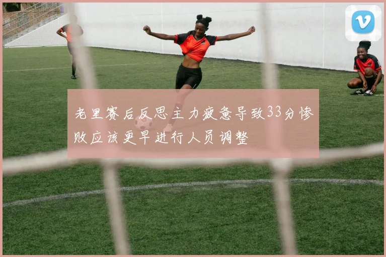 老里赛后反思主力疲惫导致33分惨败应该更早进行人员调整