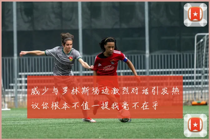 威少与罗林斯场边激烈对话引发热议你根本不值一提我毫不在乎