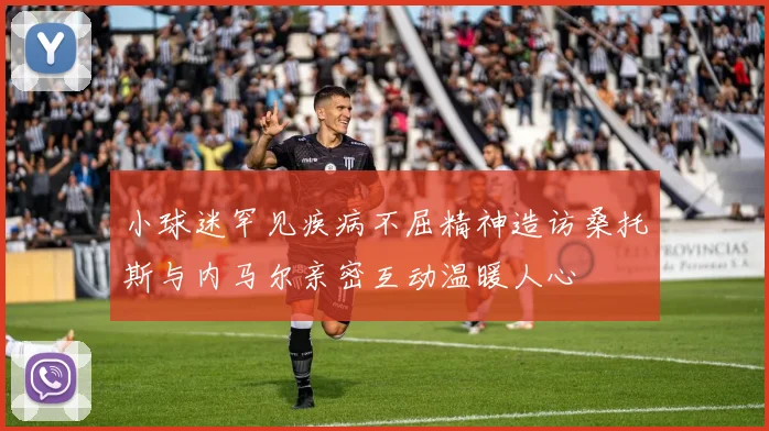 小球迷罕见疾病不屈精神造访桑托斯与内马尔亲密互动温暖人心