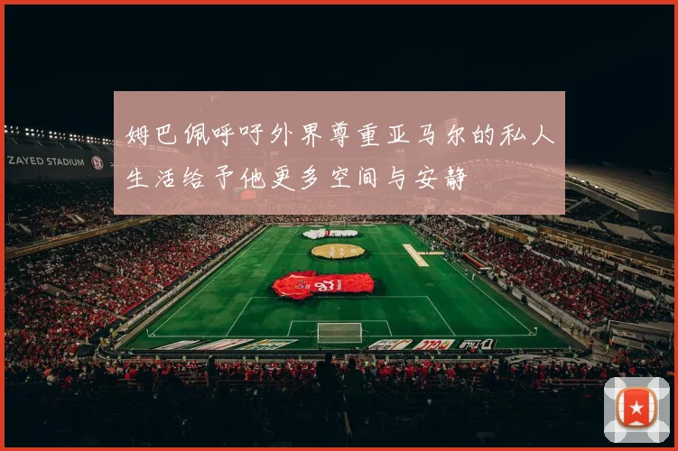 姆巴佩呼吁外界尊重亚马尔的私人生活给予他更多空间与安静