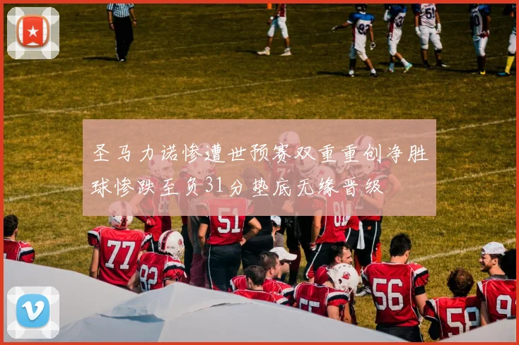 圣马力诺惨遭世预赛双重重创净胜球惨跌至负31分垫底无缘晋级