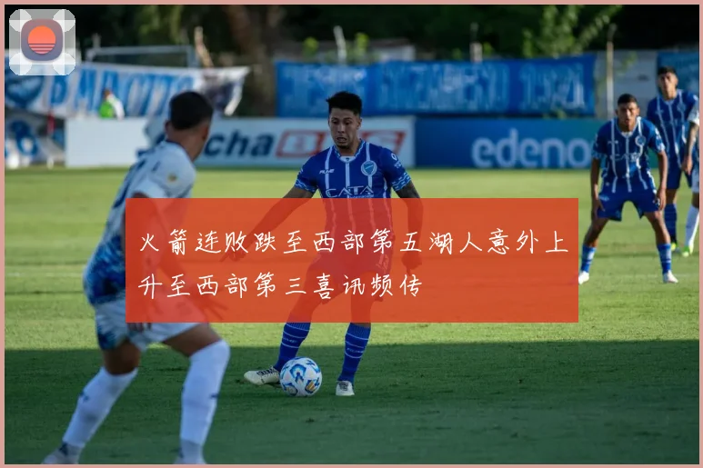火箭连败跌至西部第五湖人意外上升至西部第三喜讯频传