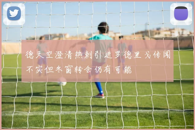 德天空澄清热刺引进罗德里戈传闻不实但冬窗转会仍有可能