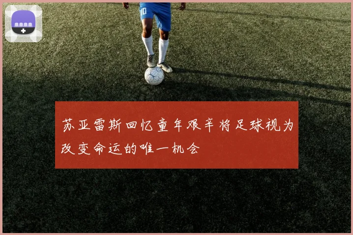 苏亚雷斯回忆童年艰辛将足球视为改变命运的唯一机会