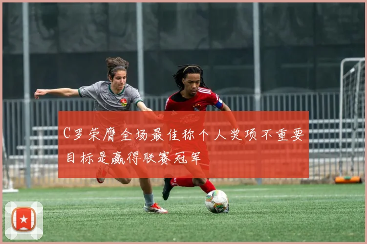 C罗荣膺全场最佳称个人奖项不重要目标是赢得联赛冠军