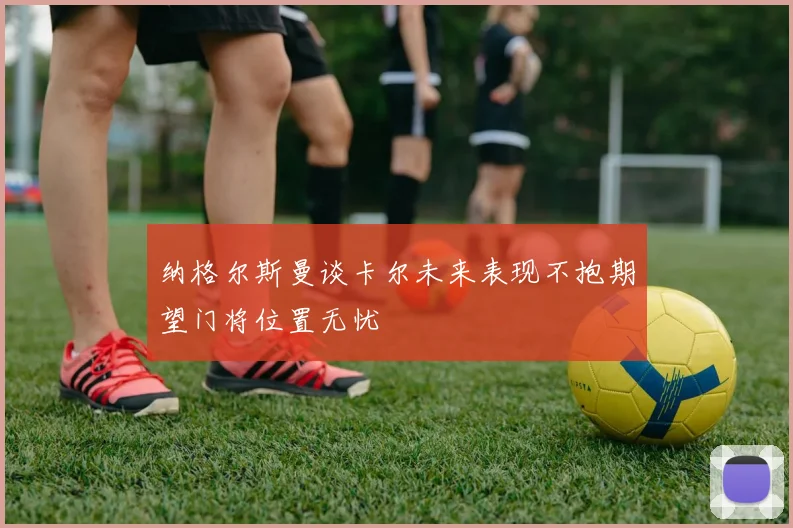 纳格尔斯曼谈卡尔未来表现不抱期望门将位置无忧