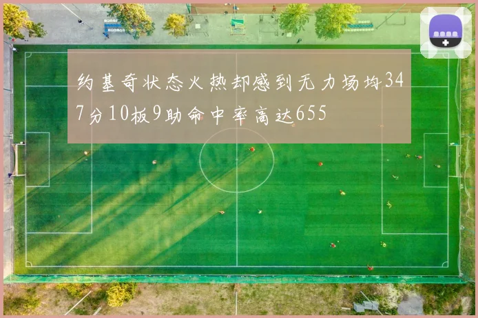 约基奇状态火热却感到无力场均347分10板9助命中率高达655