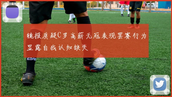 镜报质疑C罗高薪无冠表现罢赛行为显露自我认知缺失