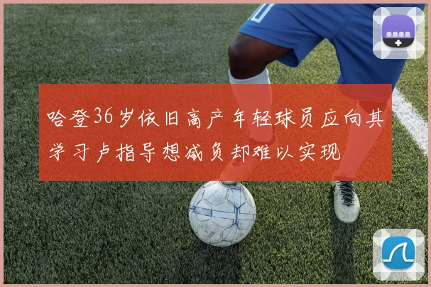 哈登36岁依旧高产年轻球员应向其学习卢指导想减负却难以实现