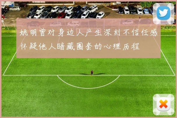 姚明曾对身边人产生深刻不信任感怀疑他人暗藏圈套的心理历程