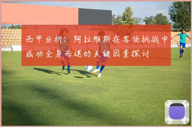 西甲分析：阿拉维斯在客场挑战中成功全身而退的关键因素探讨