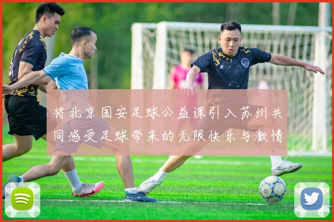 将北京国安足球公益课引入苏州共同感受足球带来的无限快乐与激情