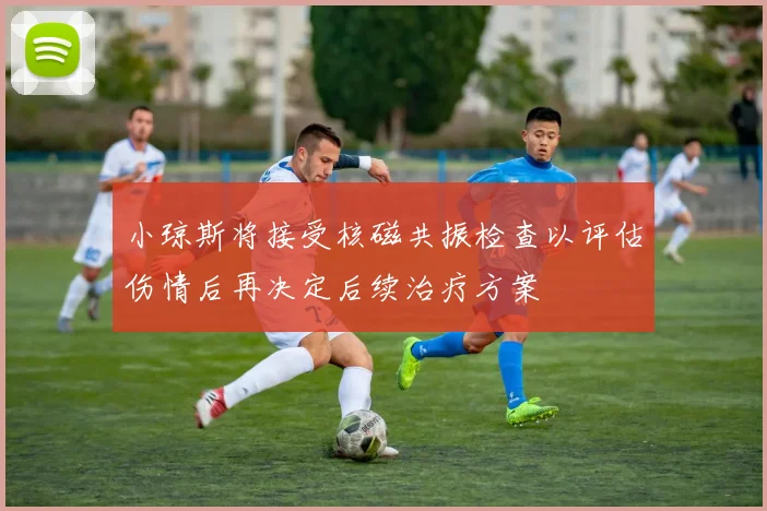 小琼斯将接受核磁共振检查以评估伤情后再决定后续治疗方案